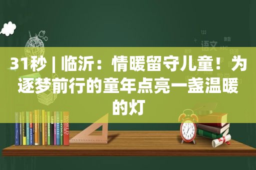 31秒 | 临沂：情暖留守儿童！为逐梦前行的童年点亮一盏温暖的灯