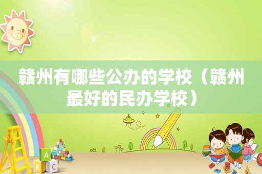 赣州有哪些公办的学校（赣州最好的民办学校）