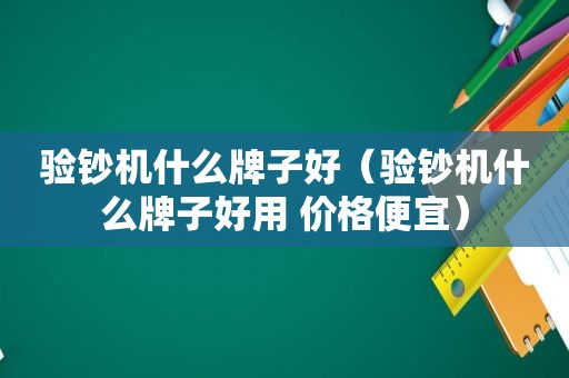 验钞机什么牌子好（验钞机什么牌子好用 价格便宜）