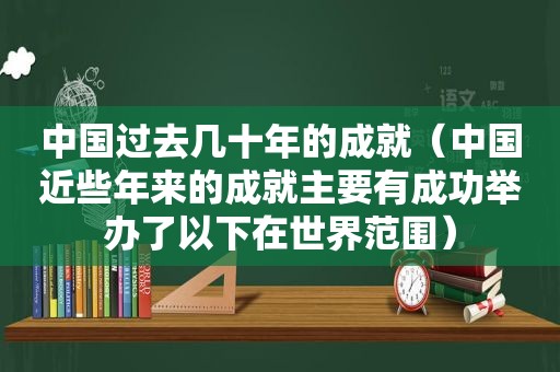 中国过去几十年的成就（中国近些年来的成就主要有成功举办了以下在世界范围）