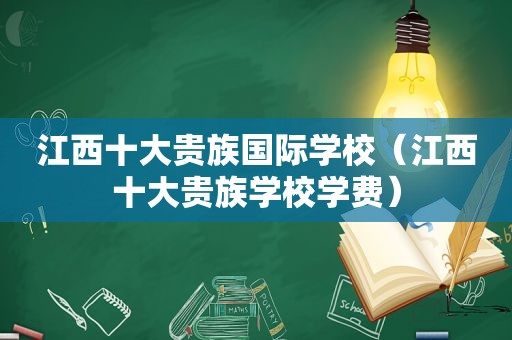 江西十大贵族国际学校（江西十大贵族学校学费）