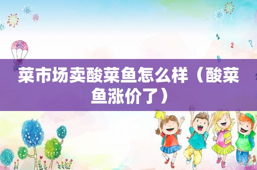 菜市场卖酸菜鱼怎么样（酸菜鱼涨价了）