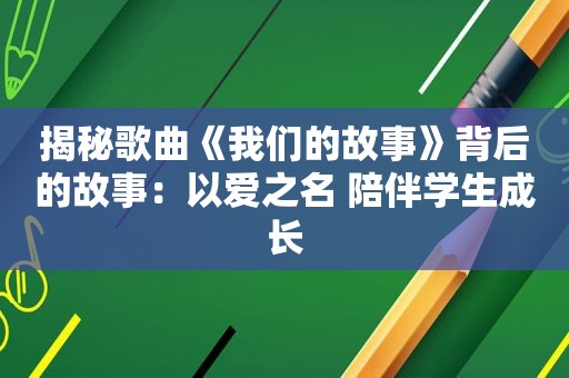 揭秘歌曲《我们的故事》背后的故事：以爱之名 陪伴学生成长