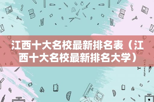江西十大名校最新排名表（江西十大名校最新排名大学）