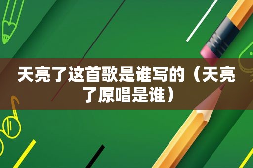 天亮了这首歌是谁写的（天亮了原唱是谁）