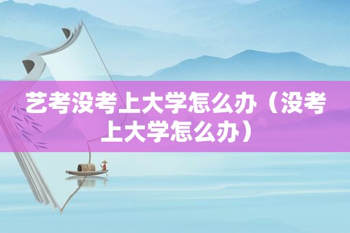 艺考没考上大学怎么办（没考上大学怎么办）