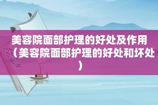 美容院面部护理的好处及作用（美容院面部护理的好处和坏处）