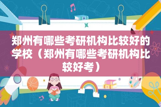 郑州有哪些考研机构比较好的学校（郑州有哪些考研机构比较好考）