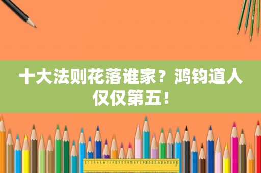 十大法则花落谁家？鸿钧道人仅仅第五！