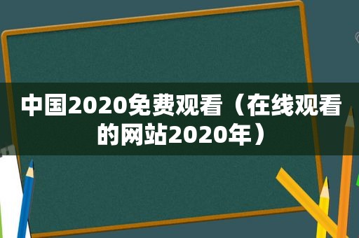 中国2020免费观看（在线观看的网站2020年）
