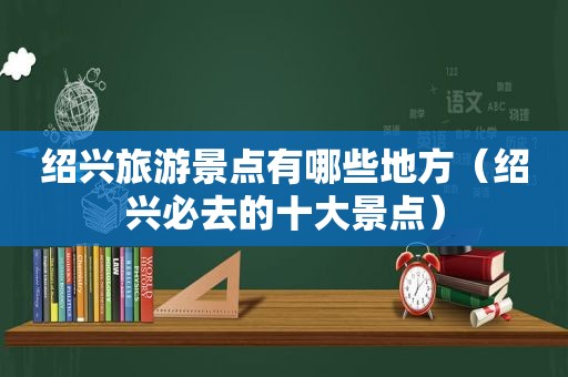 绍兴旅游景点有哪些地方（绍兴必去的十大景点）