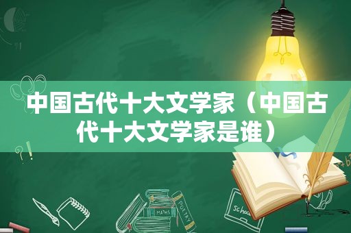 中国古代十大文学家（中国古代十大文学家是谁）