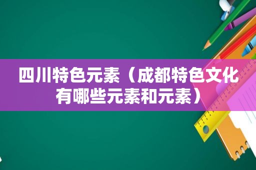 四川特色元素（成都特色文化有哪些元素和元素）