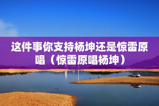 这件事你支持杨坤还是惊雷原唱（惊雷原唱杨坤）
