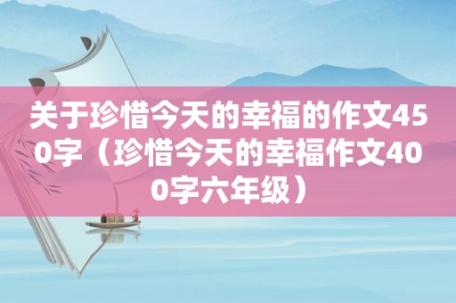 关于珍惜今天的幸福的作文450字（珍惜今天的幸福作文400字六年级）