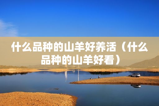 什么品种的山羊好养活（什么品种的山羊好看）