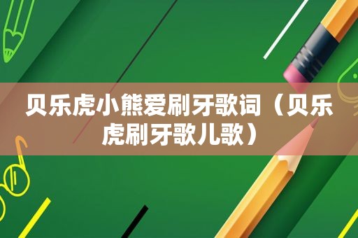 贝乐虎小熊爱刷牙歌词（贝乐虎刷牙歌儿歌）