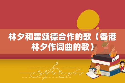 林夕和雷颂德合作的歌（香港林夕作词曲的歌）