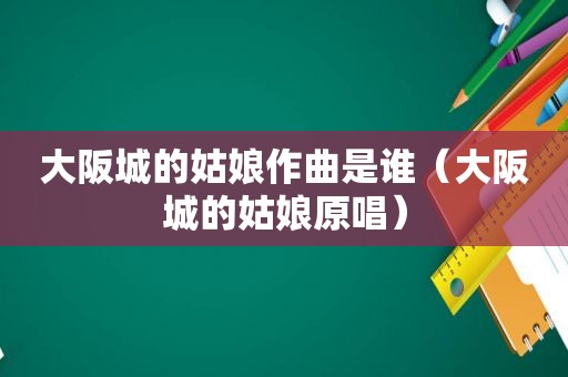 大阪城的姑娘作曲是谁（大阪城的姑娘原唱）