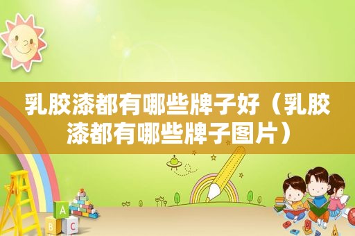 乳胶漆都有哪些牌子好（乳胶漆都有哪些牌子图片）