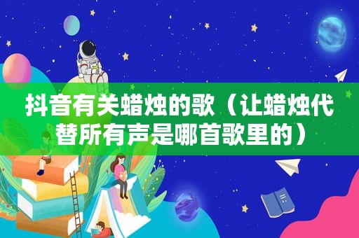 抖音有关蜡烛的歌（让蜡烛代替所有声是哪首歌里的）