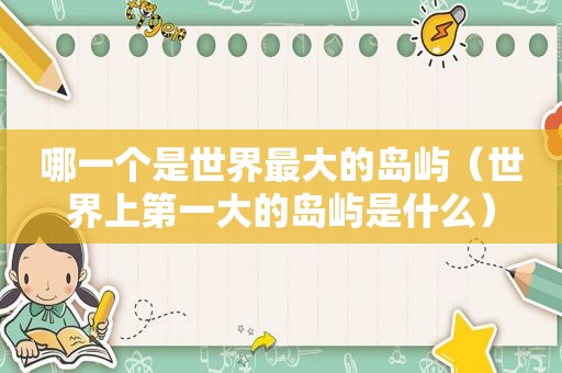 哪一个是世界最大的岛屿（世界上第一大的岛屿是什么）
