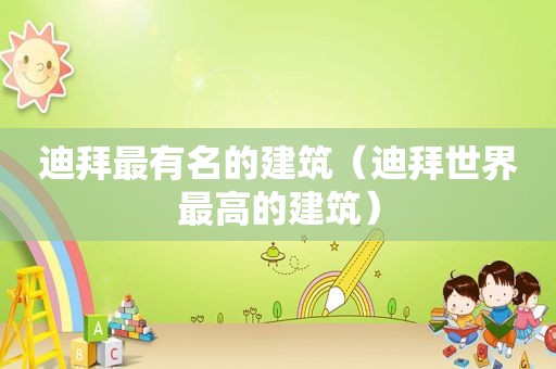 迪拜最有名的建筑（迪拜世界最高的建筑）
