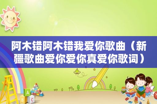 阿木错阿木错我爱你歌曲（新疆歌曲爱你爱你真爱你歌词）