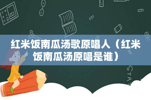 红米饭南瓜汤歌原唱人（红米饭南瓜汤原唱是谁）