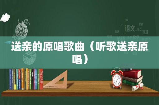 送亲的原唱歌曲（听歌送亲原唱）