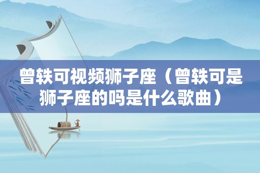 曾轶可视频狮子座（曾轶可是狮子座的吗是什么歌曲）