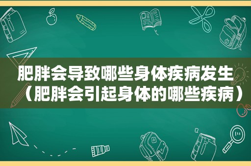 肥胖会导致哪些身体疾病发生（肥胖会引起身体的哪些疾病）