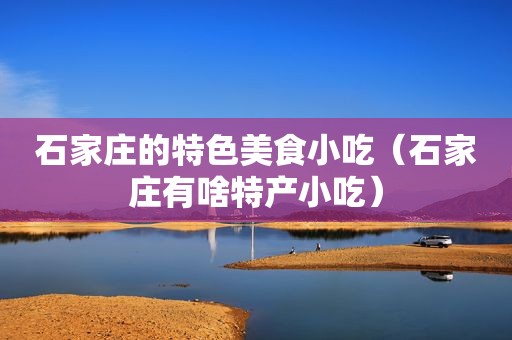 石家庄的特色美食小吃（石家庄有啥特产小吃）