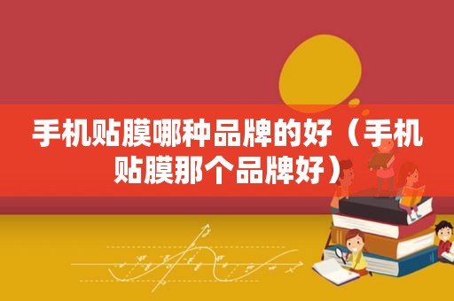 手机贴膜哪种品牌的好（手机贴膜那个品牌好）