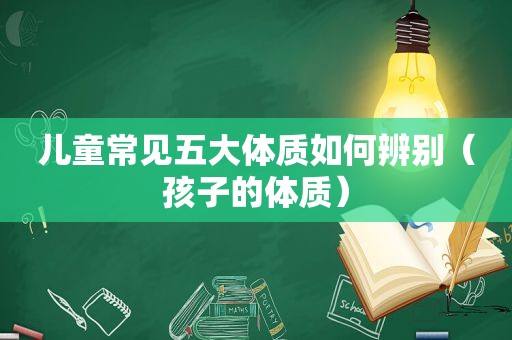 儿童常见五大体质如何辨别（孩子的体质）