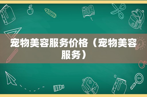 宠物美容服务价格（宠物美容服务）