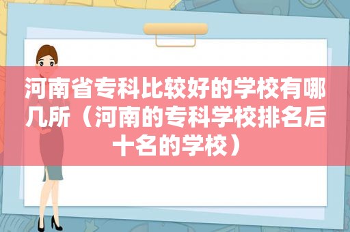 河南省专科比较好的学校有哪几所（河南的专科学校排名后十名的学校）