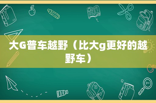 大G普车越野（比大g更好的越野车）
