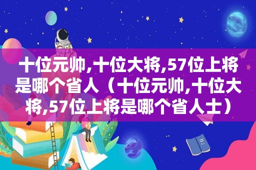十位元帅,十位大将,57位上将是哪个省人（十位元帅,十位大将,57位上将是哪个省人士）