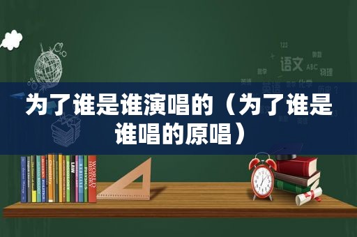 为了谁是谁演唱的（为了谁是谁唱的原唱）