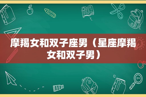 摩羯女和双子座男（星座摩羯女和双子男）