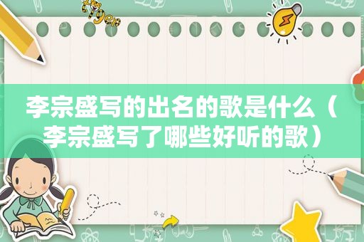 李宗盛写的出名的歌是什么（李宗盛写了哪些好听的歌）