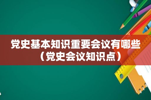 党史基本知识重要会议有哪些（党史会议知识点）