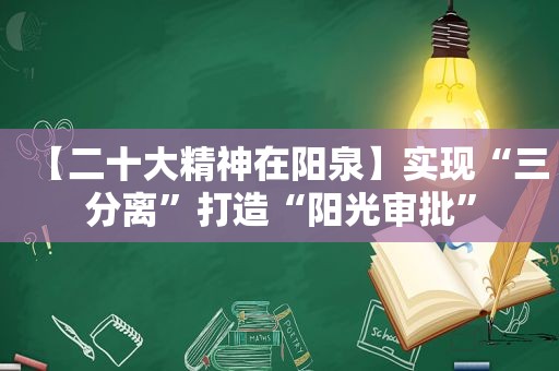 【二十大精神在阳泉】实现“三分离”打造“阳光审批”