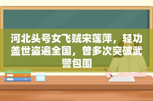 河北头号女飞贼宋莲萍，轻功盖世盗遍全国，曾多次突破武警包围