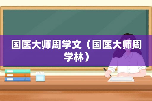 国医大师周学文（国医大师周学林）