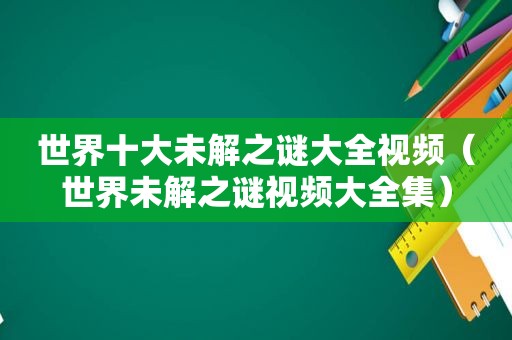 世界十大未解之谜大全视频（世界未解之谜视频大全集）