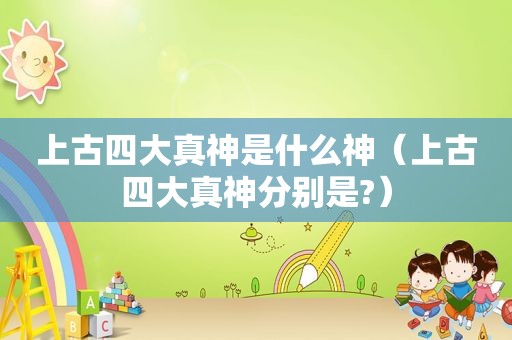 上古四大真神是什么神（上古四大真神分别是?）