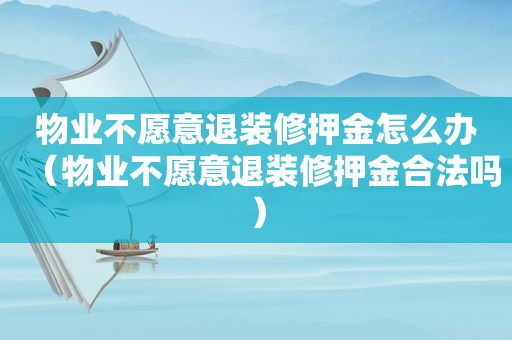 物业不愿意退装修押金怎么办（物业不愿意退装修押金合法吗）