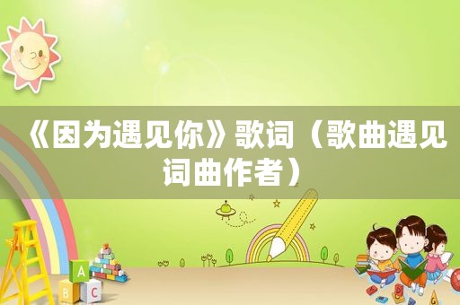《因为遇见你》歌词（歌曲遇见词曲作者）